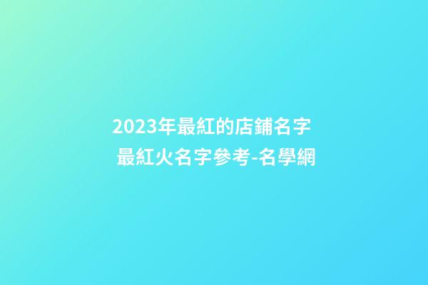 2023年最紅的店鋪名字 最紅火名字參考-名學網-第1張-店鋪起名-玄機派